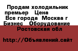 Продам холодильник премьер › Цена ­ 28 000 - Все города, Москва г. Бизнес » Оборудование   . Ростовская обл.